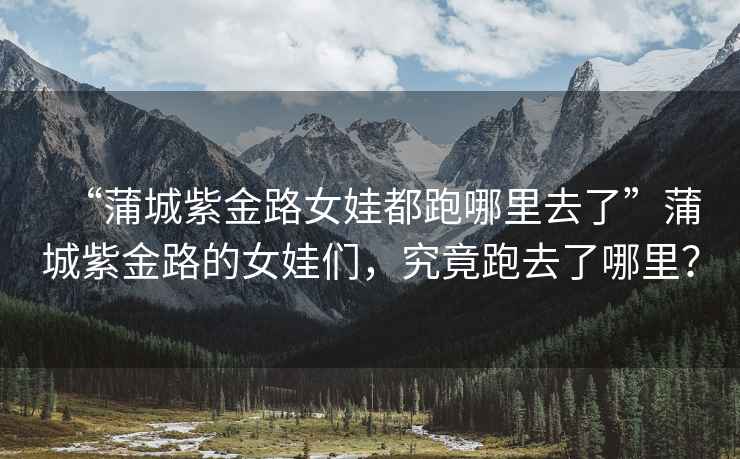 “蒲城紫金路女娃都跑哪里去了”蒲城紫金路的女娃們，究竟跑去了哪里？