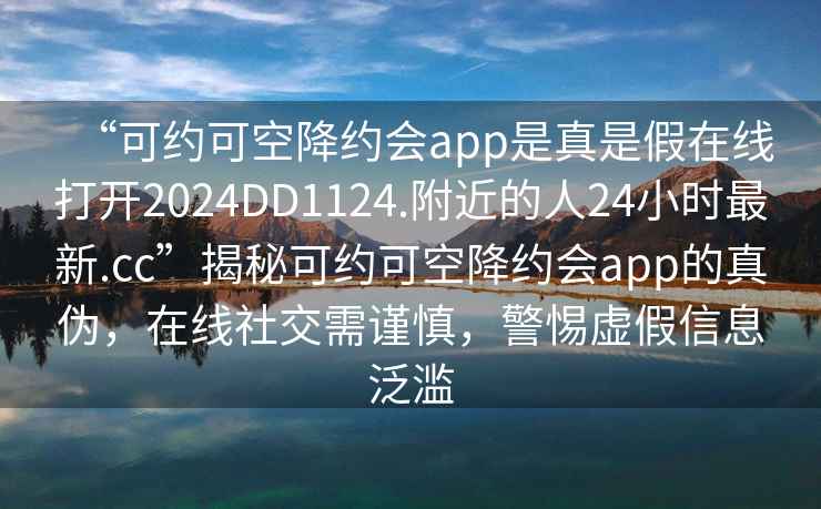 “可約可空降約會app是真是假在線打開2024DD1124.附近的人24小時最新.cc”揭秘可約可空降約會app的真偽，在線社交需謹慎，警惕虛假信息泛濫