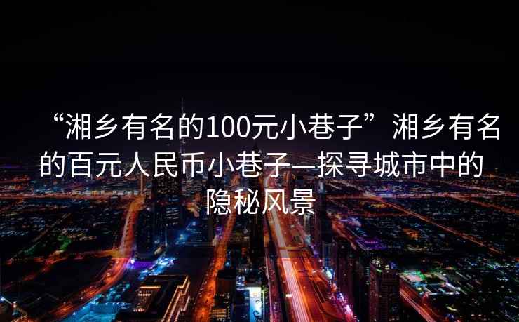 “湘鄉有名的100元小巷子”湘鄉有名的百元人民幣小巷子—探尋城市中的隱秘風景