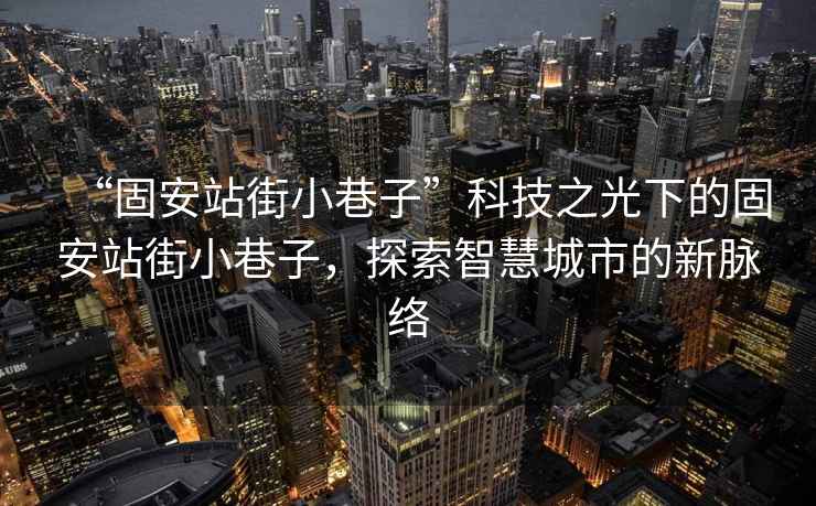 “固安站街小巷子”科技之光下的固安站街小巷子，探索智慧城市的新脈絡
