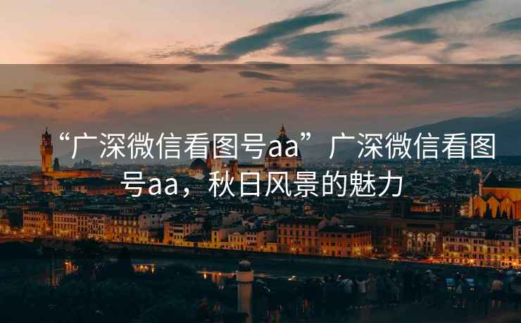 “廣深微信看圖號aa”廣深微信看圖號aa，秋日風景的魅力