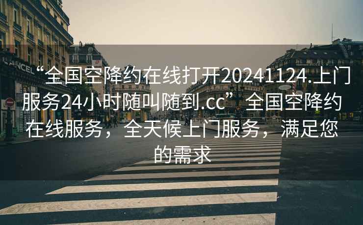“全國空降約在線打開20241124.上門服務24小時隨叫隨到.cc”全國空降約在線服務，全天候上門服務，滿足您的需求