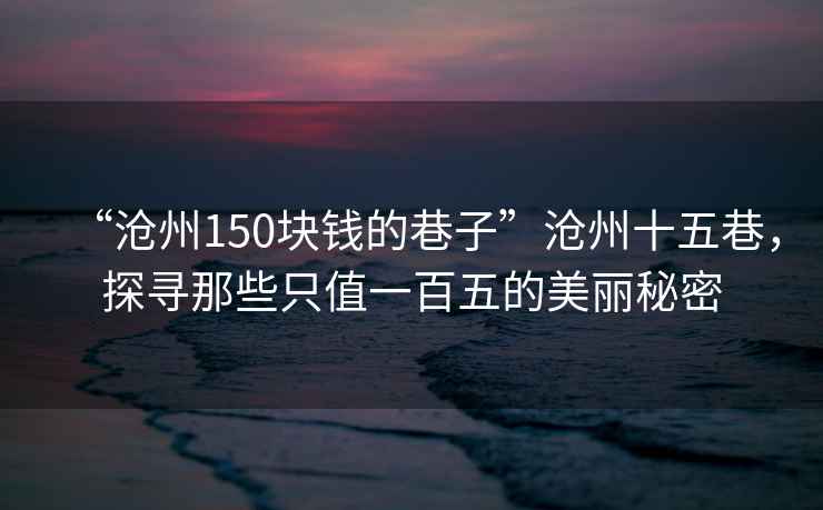 “滄州150塊錢的巷子”滄州十五巷，探尋那些只值一百五的美麗秘密