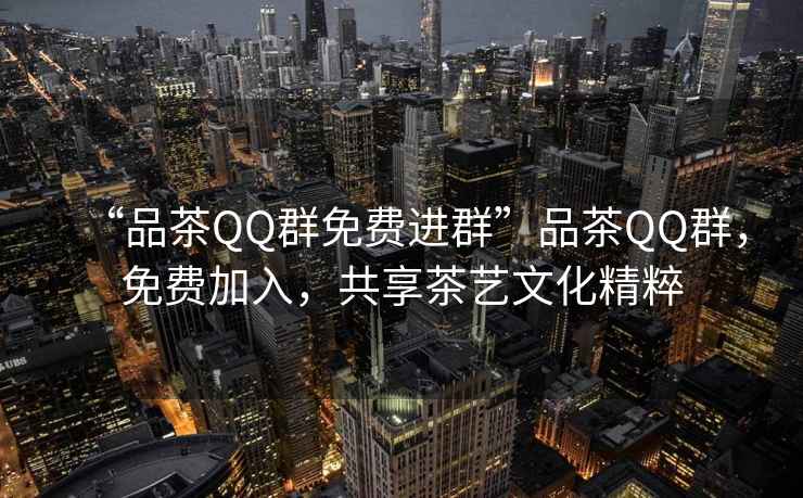 “品茶QQ群免費(fèi)進(jìn)群”品茶QQ群，免費(fèi)加入，共享茶藝文化精粹