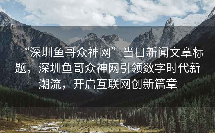 “深圳魚哥眾神網”當日新聞文章標題，深圳魚哥眾神網引領數字時代新潮流，開啟互聯網創新篇章