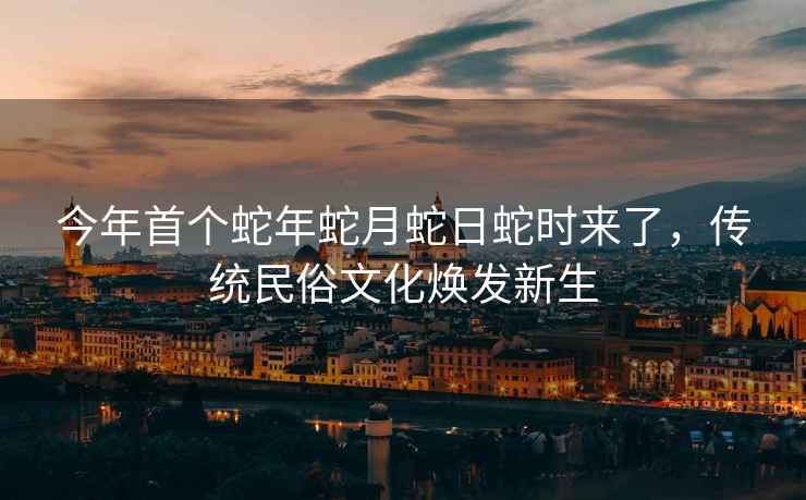 今年首個蛇年蛇月蛇日蛇時來了，傳統民俗文化煥發新生