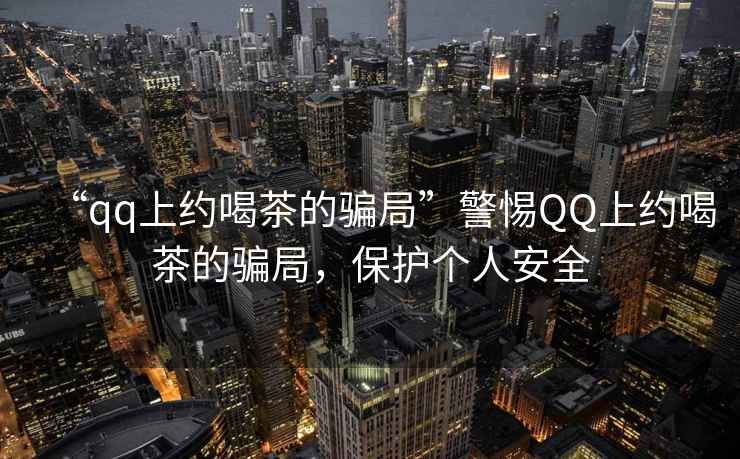 “qq上約喝茶的騙局”警惕QQ上約喝茶的騙局，保護個人安全
