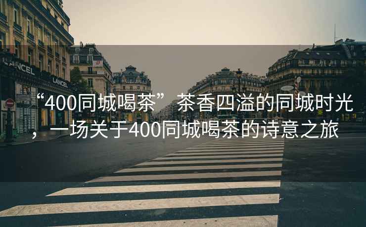 “400同城喝茶”茶香四溢的同城時光，一場關(guān)于400同城喝茶的詩意之旅