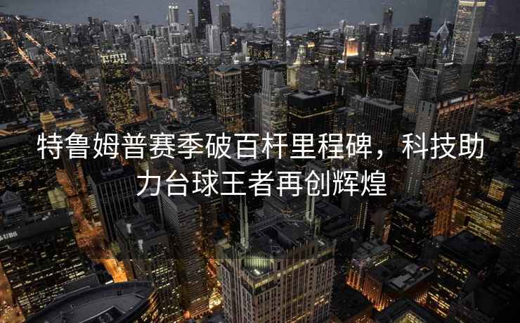 特魯姆普賽季破百桿里程碑，科技助力臺球王者再創輝煌