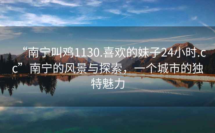 “南寧叫雞1130.喜歡的妹子24小時.cc”南寧的風景與探索，一個城市的獨特魅力