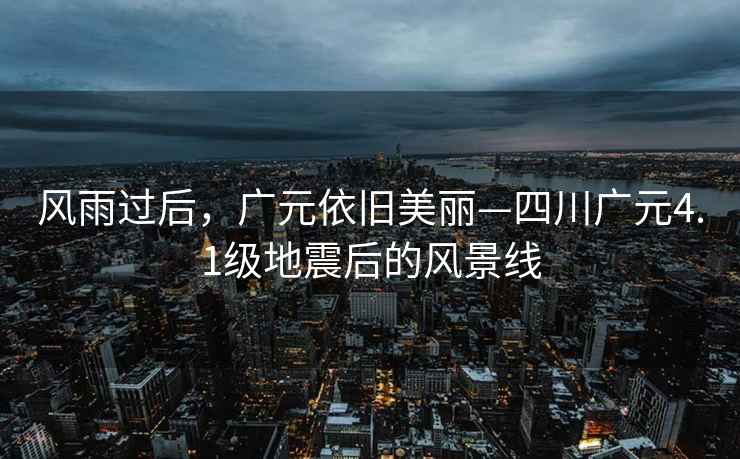 風雨過后，廣元依舊美麗—四川廣元4.1級地震后的風景線