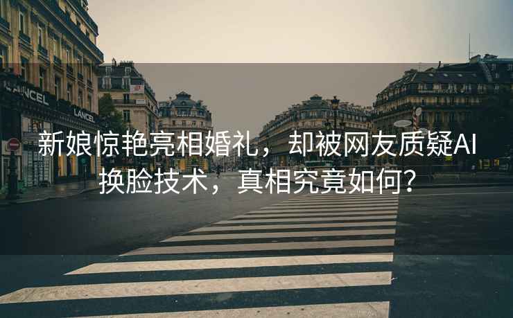 新娘驚艷亮相婚禮，卻被網友質疑AI換臉技術，真相究竟如何？