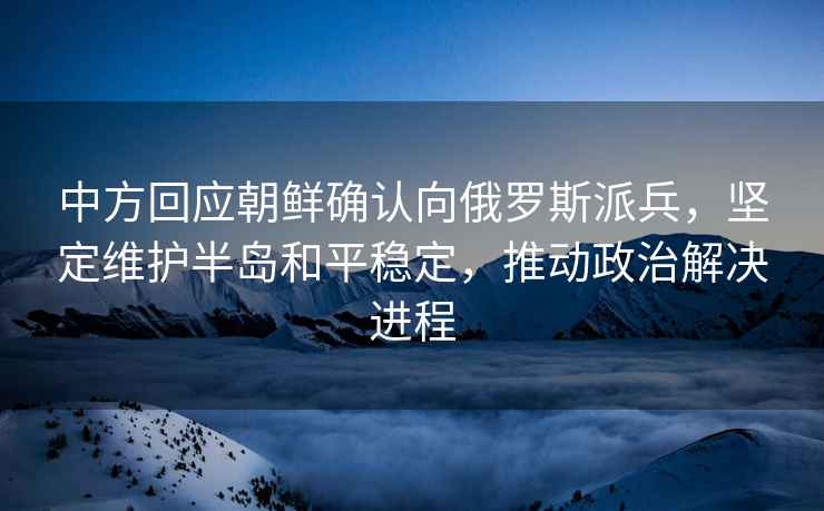 中方回應朝鮮確認向俄羅斯派兵，堅定維護半島和平穩定，推動政治解決進程