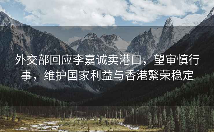 外交部回應李嘉誠賣港口，望審慎行事，維護國家利益與香港繁榮穩定