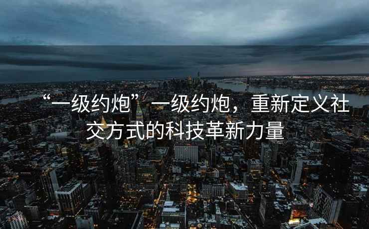 “一級約炮”一級約炮，重新定義社交方式的科技革新力量