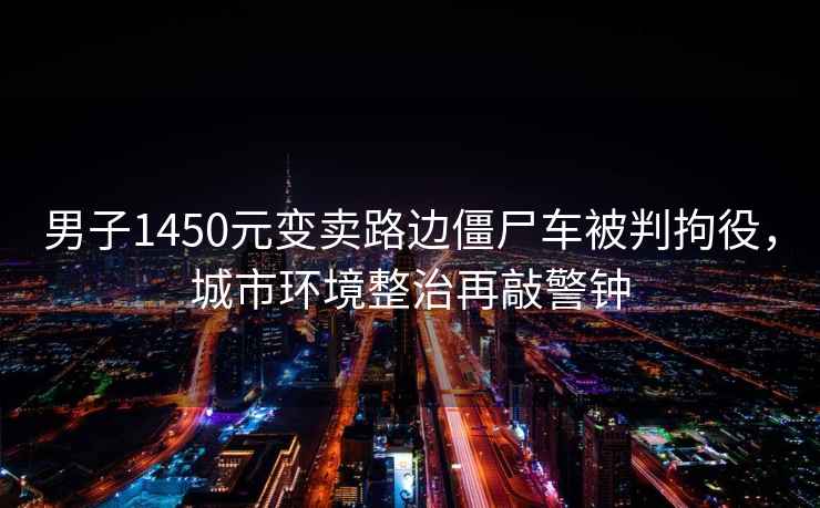 男子1450元變賣路邊僵尸車被判拘役，城市環境整治再敲警鐘