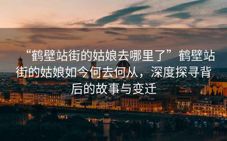 “鶴壁站街的姑娘去哪里了”鶴壁站街的姑娘如今何去何從，深度探尋背后的故事與變遷