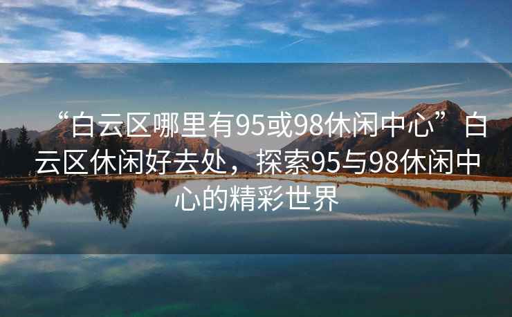 “白云區(qū)哪里有95或98休閑中心”白云區(qū)休閑好去處，探索95與98休閑中心的精彩世界
