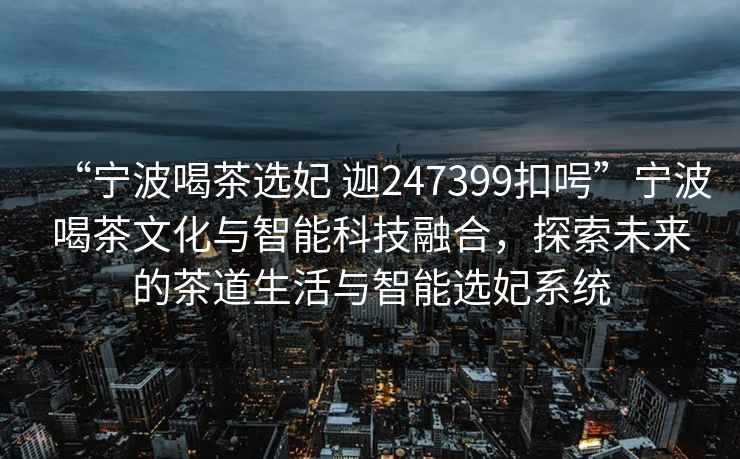 “寧波喝茶選妃 迦247399扣呺”寧波喝茶文化與智能科技融合，探索未來的茶道生活與智能選妃系統