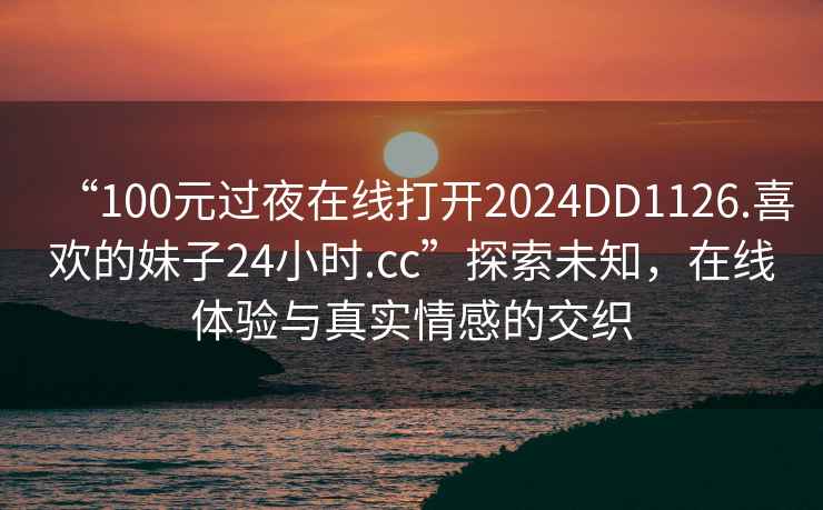 “100元過夜在線打開2024DD1126.喜歡的妹子24小時.cc”探索未知，在線體驗與真實情感的交織