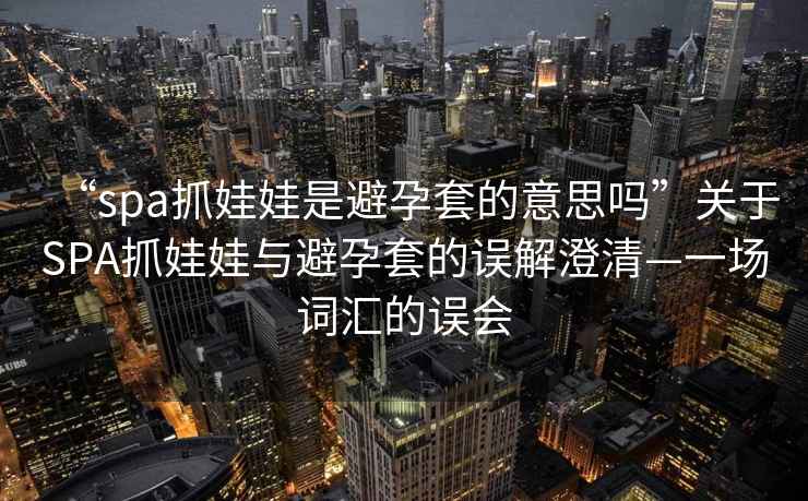 “spa抓娃娃是避孕套的意思嗎”關于SPA抓娃娃與避孕套的誤解澄清—一場詞匯的誤會