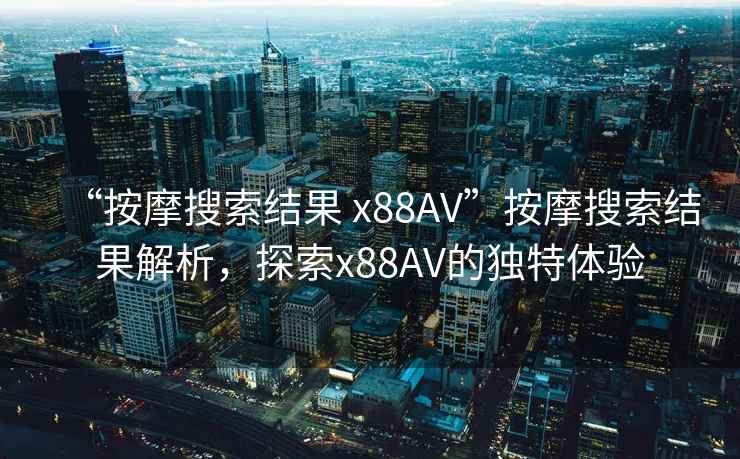 “按摩搜索結果 x88AV”按摩搜索結果解析，探索x88AV的獨特體驗