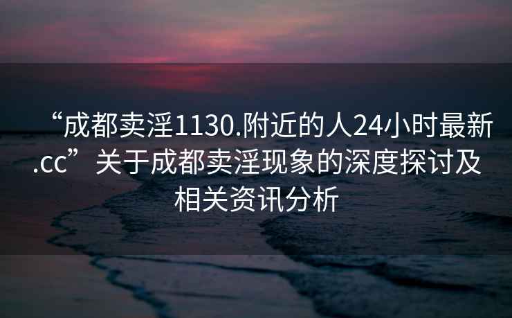 “成都賣淫1130.附近的人24小時最新.cc”關(guān)于成都賣淫現(xiàn)象的深度探討及相關(guān)資訊分析