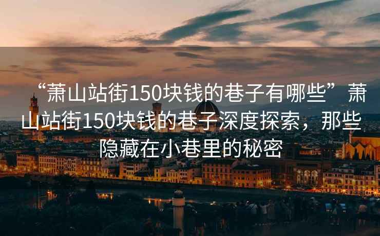“蕭山站街150塊錢的巷子有哪些”蕭山站街150塊錢的巷子深度探索，那些隱藏在小巷里的秘密