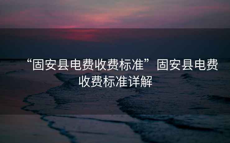 “固安縣電費收費標準”固安縣電費收費標準詳解