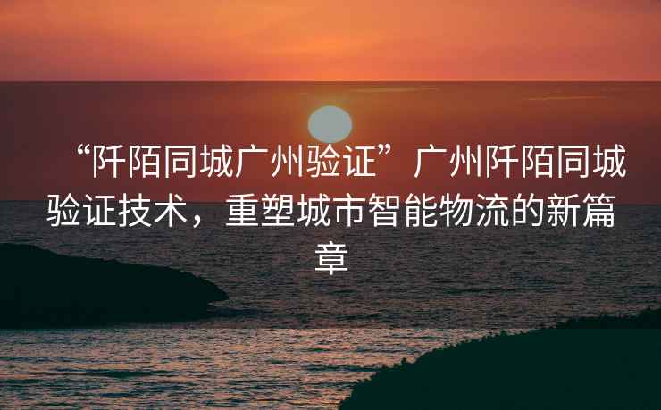 “阡陌同城廣州驗證”廣州阡陌同城驗證技術，重塑城市智能物流的新篇章