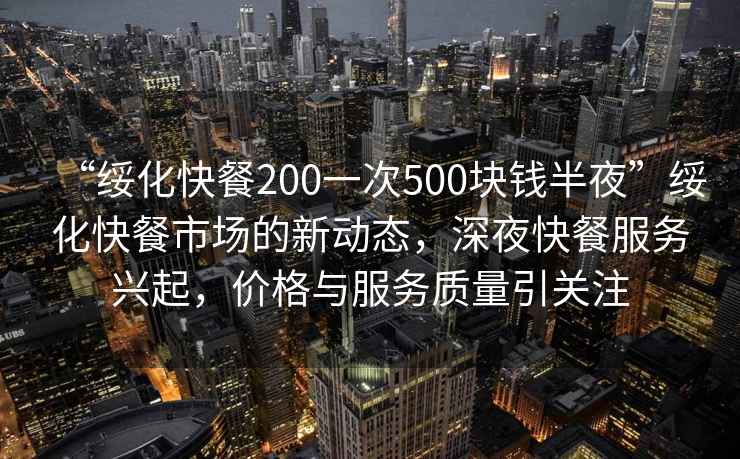 “綏化快餐200一次500塊錢半夜”綏化快餐市場的新動態，深夜快餐服務興起，價格與服務質量引關注