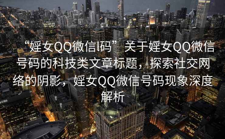“婬女QQ微信l碼”關于婬女QQ微信號碼的科技類文章標題，探索社交網絡的陰影，婬女QQ微信號碼現象深度解析