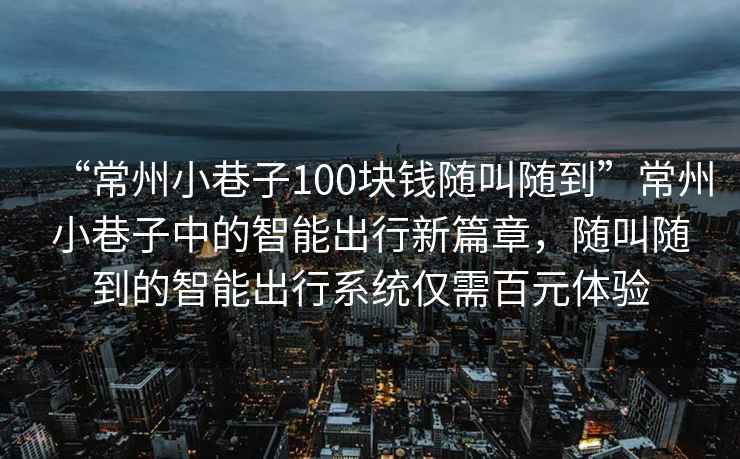 “常州小巷子100塊錢隨叫隨到”常州小巷子中的智能出行新篇章，隨叫隨到的智能出行系統(tǒng)僅需百元體驗