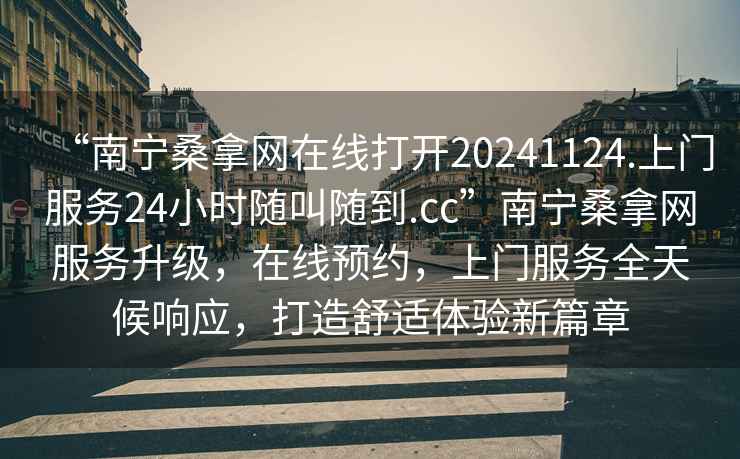 “南寧桑拿網在線打開20241124.上門服務24小時隨叫隨到.cc”南寧桑拿網服務升級，在線預約，上門服務全天候響應，打造舒適體驗新篇章