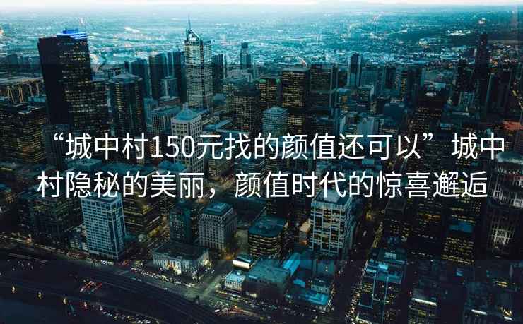 “城中村150元找的顏值還可以”城中村隱秘的美麗，顏值時代的驚喜邂逅
