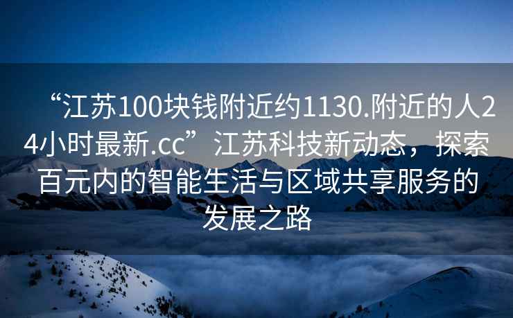 “江蘇100塊錢附近約1130.附近的人24小時(shí)最新.cc”江蘇科技新動(dòng)態(tài)，探索百元內(nèi)的智能生活與區(qū)域共享服務(wù)的發(fā)展之路