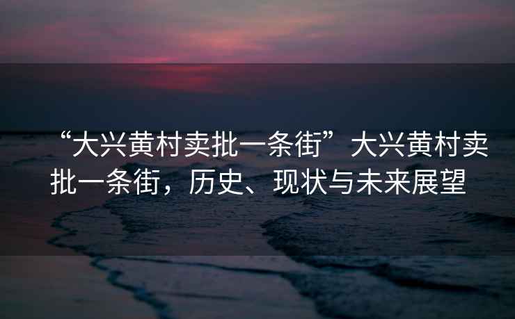 “大興黃村賣批一條街”大興黃村賣批一條街，歷史、現狀與未來展望