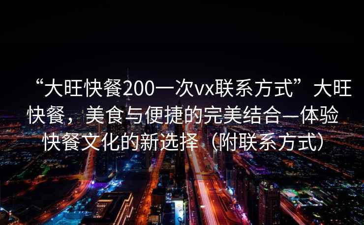“大旺快餐200一次vx聯系方式”大旺快餐，美食與便捷的完美結合—體驗快餐文化的新選擇（附聯系方式）