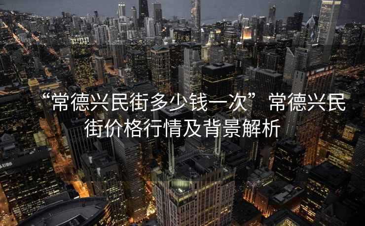 “常德興民街多少錢一次”常德興民街價格行情及背景解析