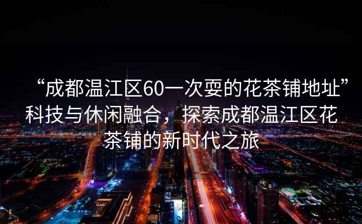 “成都溫江區60一次耍的花茶鋪地址”科技與休閑融合，探索成都溫江區花茶鋪的新時代之旅