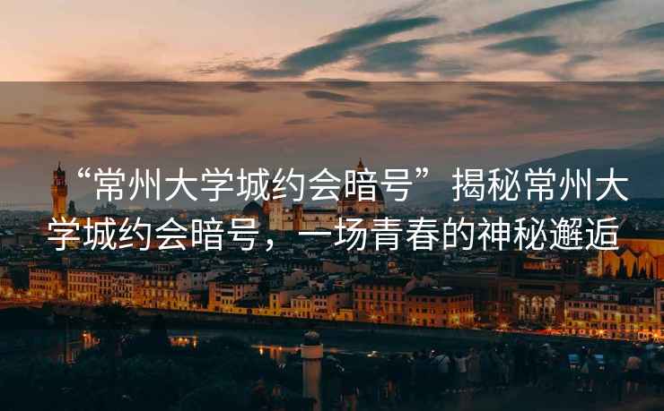“常州大學城約會暗號”揭秘常州大學城約會暗號，一場青春的神秘邂逅