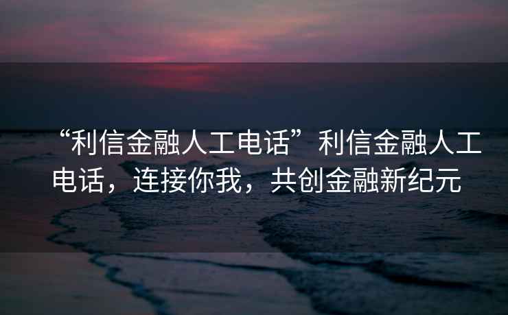 “利信金融人工電話”利信金融人工電話，連接你我，共創金融新紀元