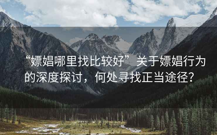 “嫖娼哪里找比較好”關(guān)于嫖娼行為的深度探討，何處尋找正當(dāng)途徑？
