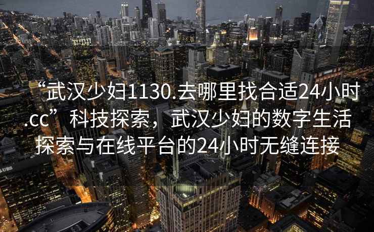 “武漢少婦1130.去哪里找合適24小時(shí).cc”科技探索，武漢少婦的數(shù)字生活探索與在線平臺(tái)的24小時(shí)無縫連接
