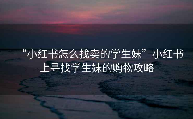 “小紅書怎么找賣的學(xué)生妹”小紅書上尋找學(xué)生妹的購物攻略