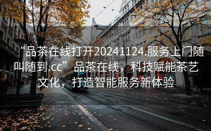 “品茶在線打開(kāi)20241124.服務(wù)上門隨叫隨到.cc”品茶在線，科技賦能茶藝文化，打造智能服務(wù)新體驗(yàn)