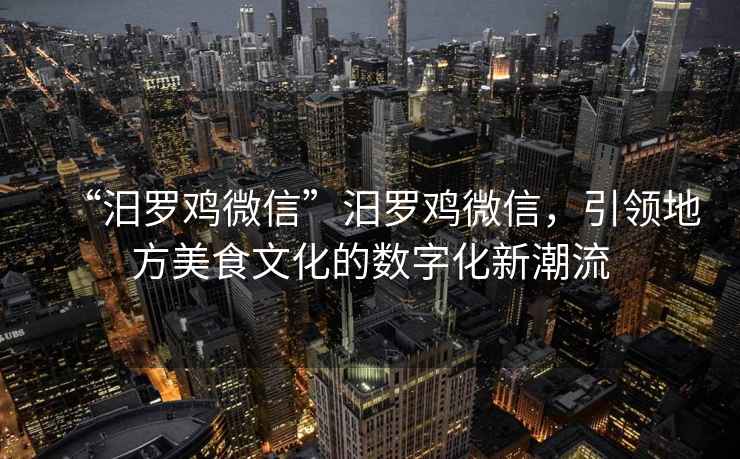 “汨羅雞微信”汨羅雞微信，引領地方美食文化的數字化新潮流