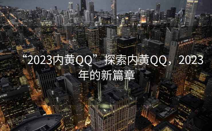 “2023內(nèi)黃QQ”探索內(nèi)黃QQ，2023年的新篇章