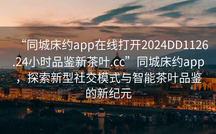 “同城床約app在線打開(kāi)2024DD1126.24小時(shí)品鑒新茶葉.cc”同城床約app，探索新型社交模式與智能茶葉品鑒的新紀(jì)元