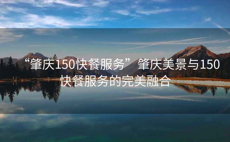 “肇慶150快餐服務”肇慶美景與150快餐服務的完美融合